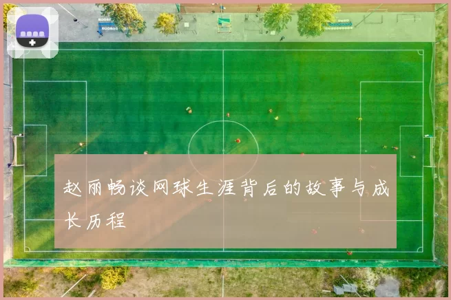 赵丽畅谈网球生涯背后的故事与成长历程