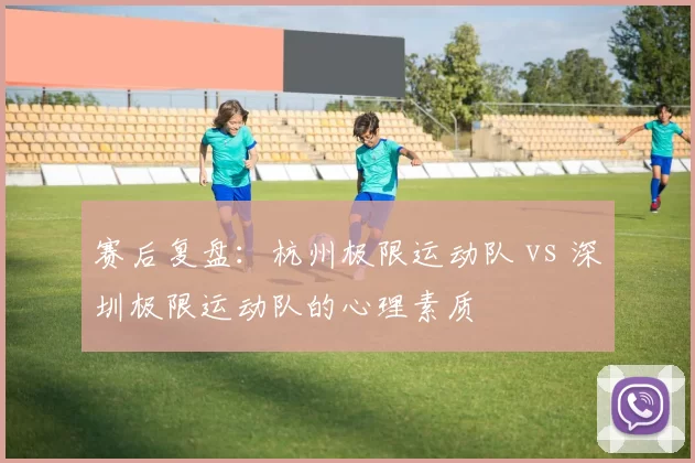 赛后复盘：杭州极限运动队 vs 深圳极限运动队的心理素质