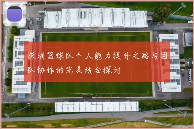 深圳篮球队个人能力提升之路与团队协作的完美结合探讨