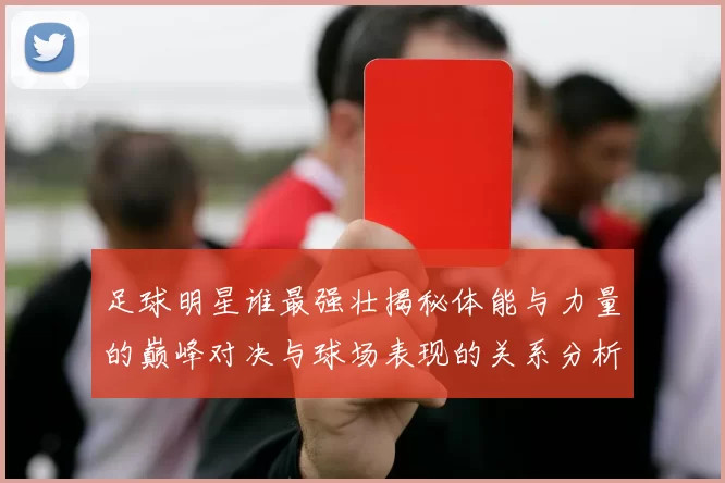 足球明星谁最强壮揭秘体能与力量的巅峰对决与球场表现的关系分析