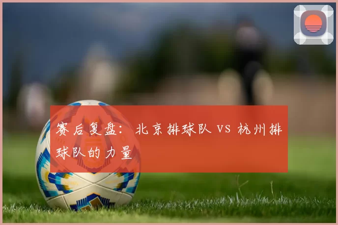 赛后复盘：北京排球队 vs 杭州排球队的力量