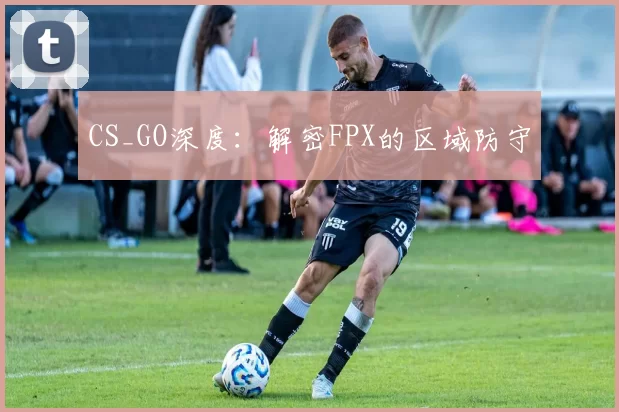 CS_GO深度：解密FPX的区域防守