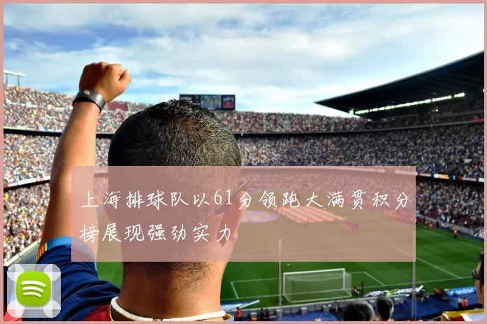上海排球队以61分领跑大满贯积分榜展现强劲实力