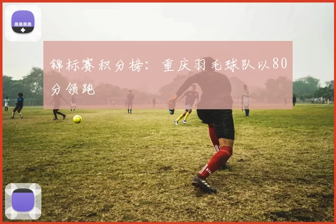 锦标赛积分榜：重庆羽毛球队以80分领跑