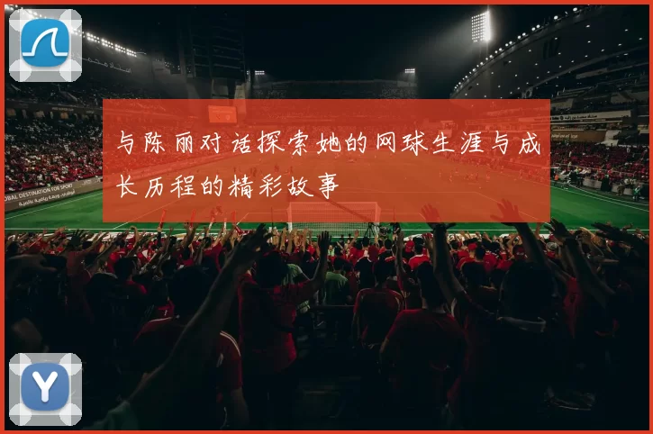 与陈丽对话探索她的网球生涯与成长历程的精彩故事