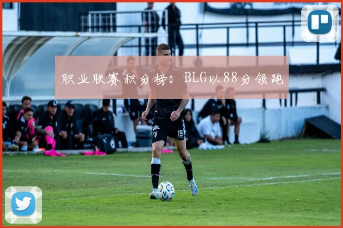 职业联赛积分榜：BLG以88分领跑