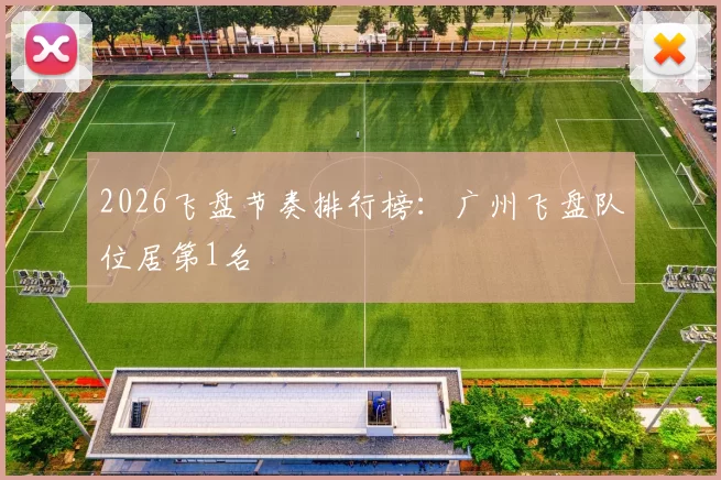 2026飞盘节奏排行榜：广州飞盘队位居第1名