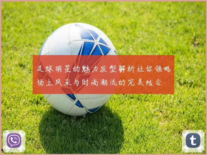 足球明星的魅力发型解析让你领略场上风采与时尚潮流的完美结合