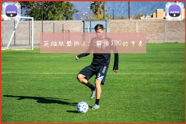 英雄联盟热点：解读JDG的节奏