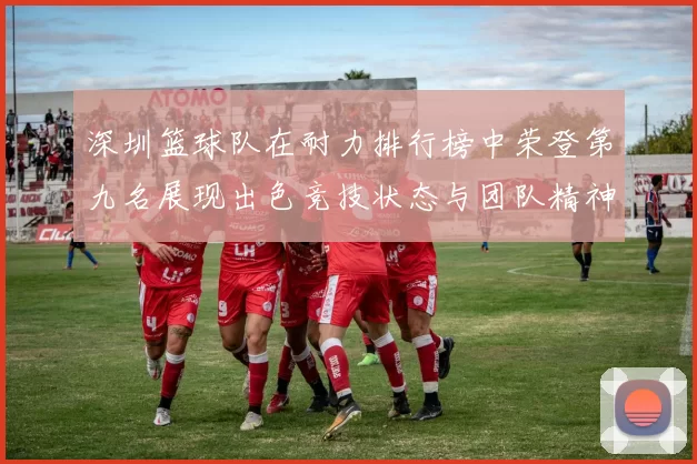 深圳篮球队在耐力排行榜中荣登第九名展现出色竞技状态与团队精神